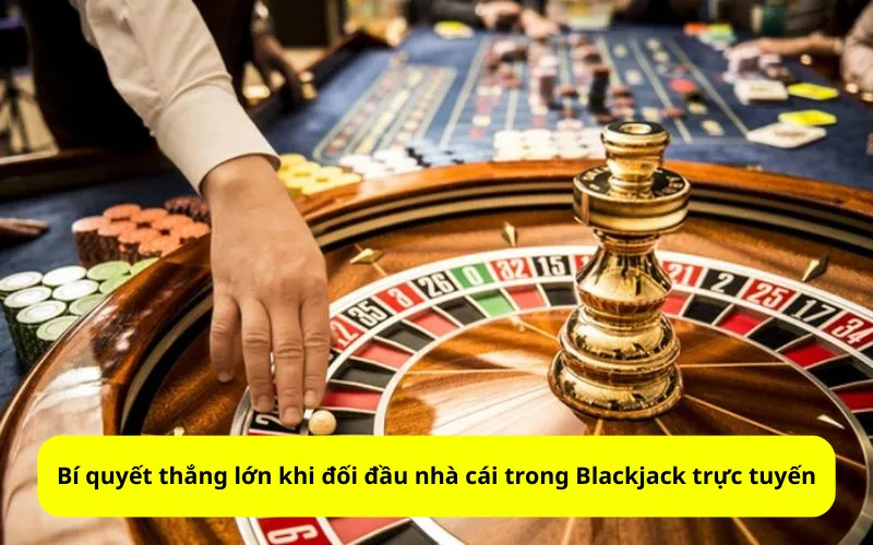 Bí quyết thắng lớn khi đối đầu nhà cái trong Blackjack trực tuyến